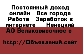 Постоянный доход онлайн - Все города Работа » Заработок в интернете   . Ненецкий АО,Великовисочное с.